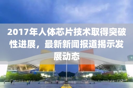 2017年人體芯片技術(shù)取得突破性進(jìn)展，最新新聞報道揭示發(fā)展動態(tài)