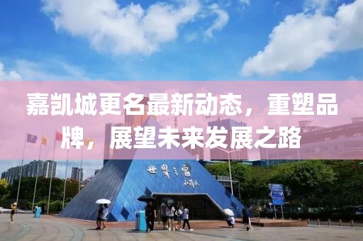 嘉凱城更名最新動態(tài)，重塑品牌，展望未來發(fā)展之路