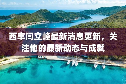 西豐閆立峰最新消息更新，關(guān)注他的最新動態(tài)與成就