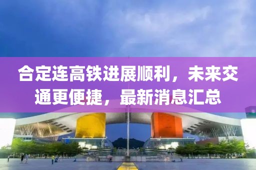 合定連高鐵進(jìn)展順利，未來交通更便捷，最新消息匯總
