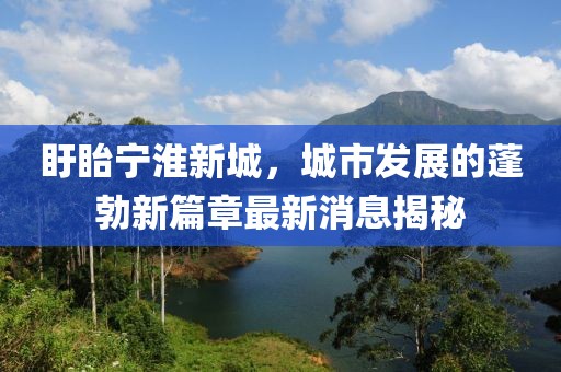 盱眙寧淮新城，城市發(fā)展的蓬勃新篇章最新消息揭秘