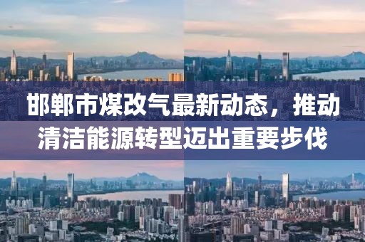 邯鄲市煤改氣最新動態(tài)，推動清潔能源轉(zhuǎn)型邁出重要步伐