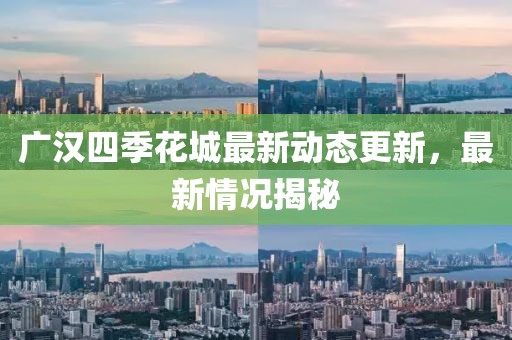 廣漢四季花城最新動態(tài)更新，最新情況揭秘