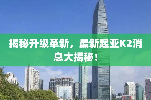 揭秘升級革新，最新起亞K2消息大揭秘！