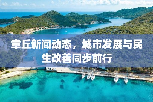 章丘新聞動態(tài)，城市發(fā)展與民生改善同步前行