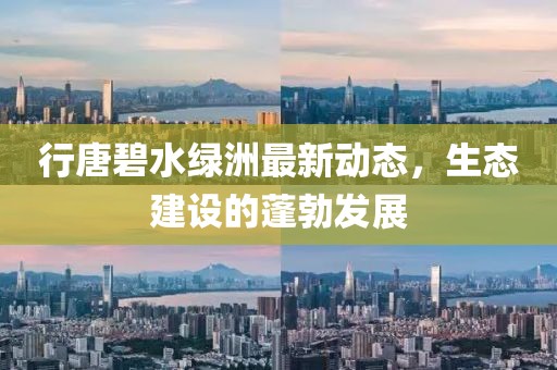 行唐碧水綠洲最新動(dòng)態(tài)，生態(tài)建設(shè)的蓬勃發(fā)展