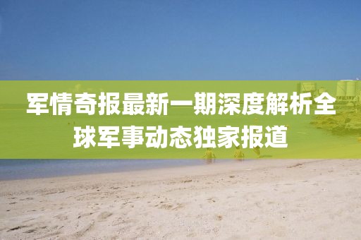 軍情奇報(bào)最新一期深度解析全球軍事動(dòng)態(tài)獨(dú)家報(bào)道