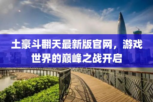 土豪斗翻天最新版官網(wǎng)，游戲世界的巔峰之戰(zhàn)開啟