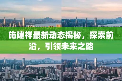 施建祥最新動(dòng)態(tài)揭秘，探索前沿，引領(lǐng)未來之路