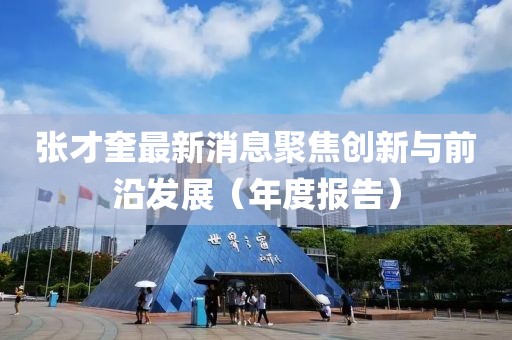張才奎最新消息聚焦創(chuàng)新與前沿發(fā)展（年度報(bào)告）