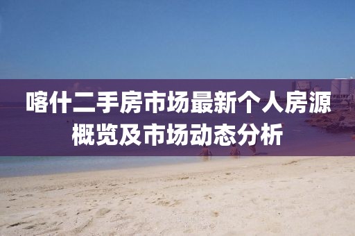 喀什二手房市場(chǎng)最新個(gè)人房源概覽及市場(chǎng)動(dòng)態(tài)分析