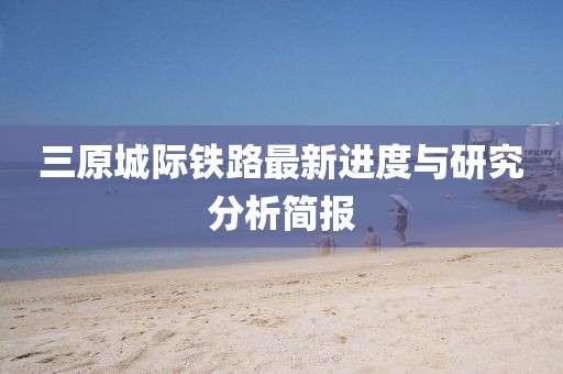 三原城際鐵路最新進(jìn)度與研究分析簡(jiǎn)報(bào)