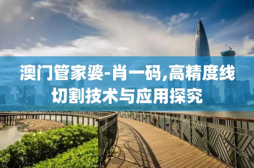 澳門管家婆-肖一碼,高精度線切割技術(shù)與應(yīng)用探究