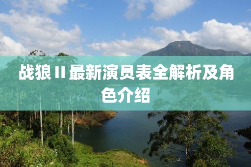 戰(zhàn)狼Ⅱ最新演員表全解析及角色介紹