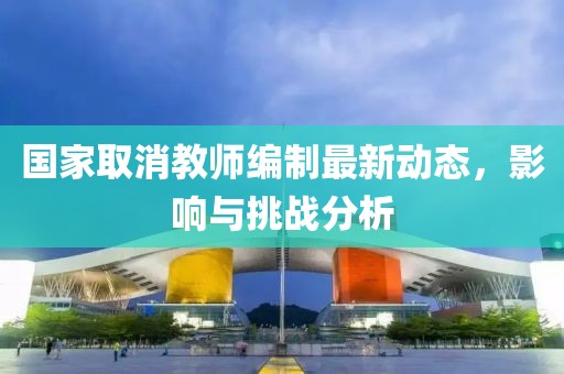 國(guó)家取消教師編制最新動(dòng)態(tài)，影響與挑戰(zhàn)分析