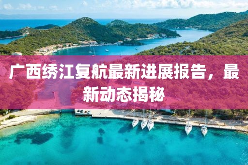 廣西繡江復(fù)航最新進(jìn)展報(bào)告，最新動(dòng)態(tài)揭秘