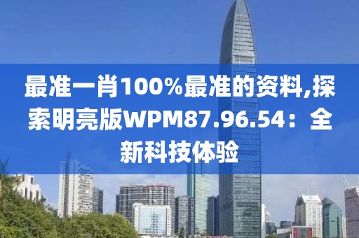 最準(zhǔn)一肖100%最準(zhǔn)的資料,探索明亮版WPM87.96.54：全新科技體驗