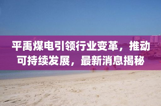 平禹煤電引領(lǐng)行業(yè)變革，推動(dòng)可持續(xù)發(fā)展，最新消息揭秘
