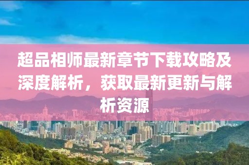 超品相師最新章節(jié)下載攻略及深度解析，獲取最新更新與解析資源