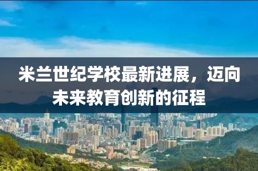 米蘭世紀(jì)學(xué)校最新進(jìn)展，邁向未來(lái)教育創(chuàng)新的征程