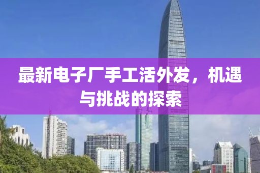 最新電子廠手工活外發(fā)，機遇與挑戰(zhàn)的探索