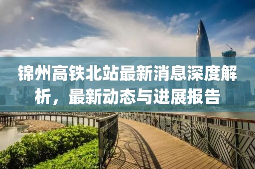 錦州高鐵北站最新消息深度解析，最新動態(tài)與進展報告