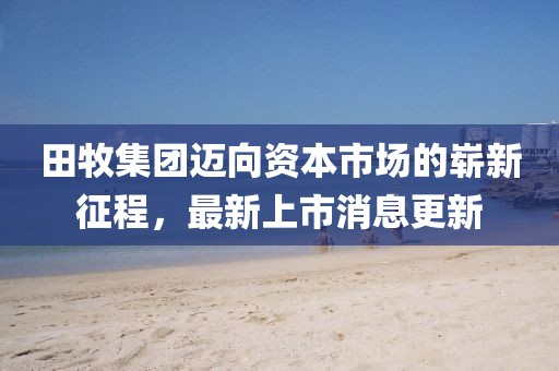 田牧集團(tuán)邁向資本市場的嶄新征程，最新上市消息更新