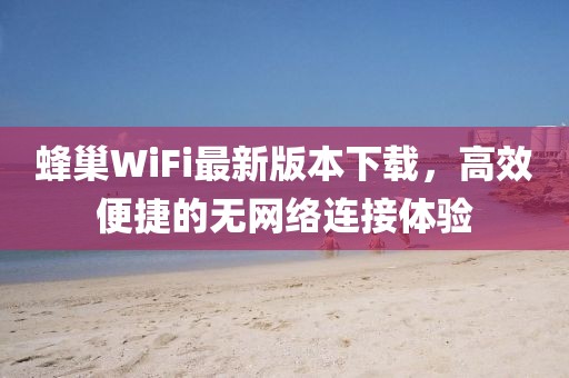 蜂巢WiFi最新版本下載，高效便捷的無(wú)網(wǎng)絡(luò)連接體驗(yàn)