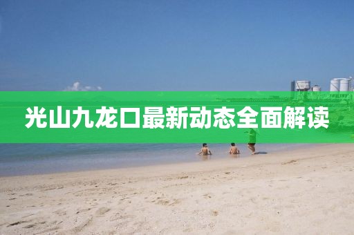 光山九龍口最新動(dòng)態(tài)全面解讀