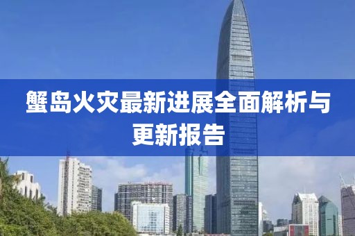 蟹島火災(zāi)最新進(jìn)展全面解析與更新報(bào)告