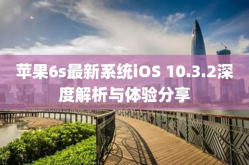 蘋果6s最新系統(tǒng)iOS 10.3.2深度解析與體驗(yàn)分享