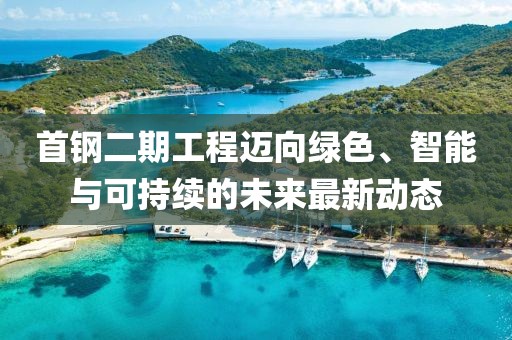 首鋼二期工程邁向綠色、智能與可持續(xù)的未來最新動(dòng)態(tài)