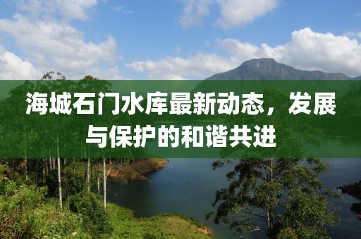 海城石門水庫最新動(dòng)態(tài)，發(fā)展與保護(hù)的和諧共進(jìn)