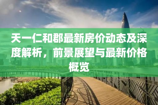 天一仁和郡最新房價動態(tài)及深度解析，前景展望與最新價格概覽