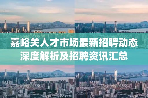 嘉峪關(guān)人才市場(chǎng)最新招聘動(dòng)態(tài)深度解析及招聘資訊匯總