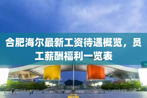 合肥海爾最新工資待遇概覽，員工薪酬福利一覽表