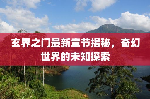玄界之門最新章節(jié)揭秘，奇幻世界的未知探索