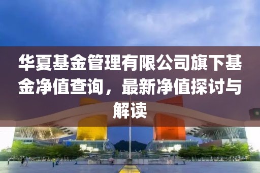 華夏基金管理有限公司旗下基金凈值查詢，最新凈值探討與解讀
