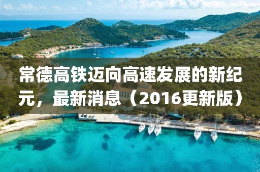 常德高鐵邁向高速發(fā)展的新紀(jì)元，最新消息（2016更新版）