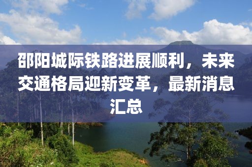 邵陽城際鐵路進展順利，未來交通格局迎新變革，最新消息匯總