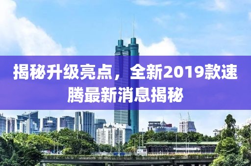 揭秘升級亮點，全新2019款速騰最新消息揭秘