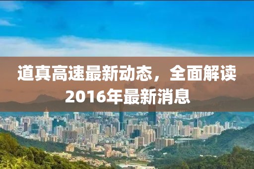 道真高速最新動(dòng)態(tài)，全面解讀2016年最新消息