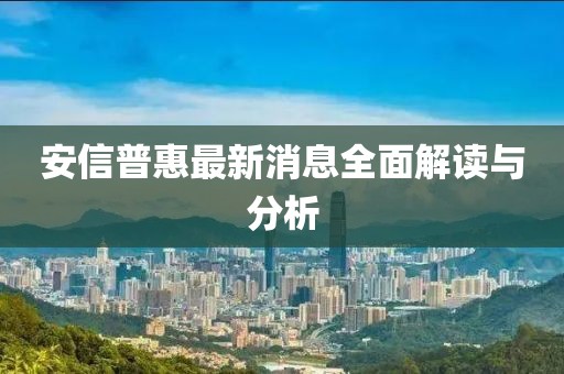 安信普惠最新消息全面解讀與分析