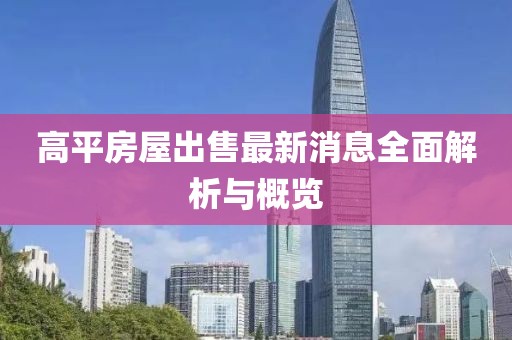 高平房屋出售最新消息全面解析與概覽