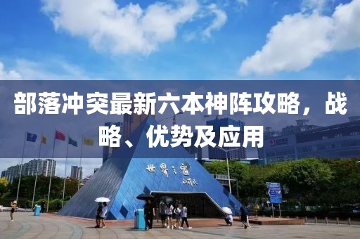 部落沖突最新六本神陣攻略，戰(zhàn)略、優(yōu)勢(shì)及應(yīng)用