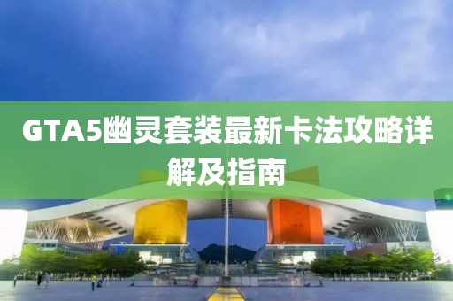 GTA5幽靈套裝最新卡法攻略詳解及指南