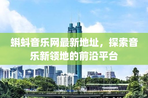 蝌蚪音樂網(wǎng)最新地址，探索音樂新領(lǐng)地的前沿平臺