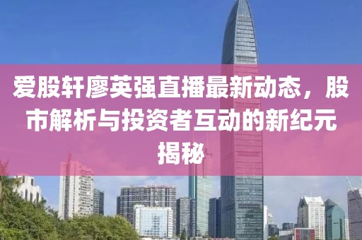 愛股軒廖英強直播最新動態(tài)，股市解析與投資者互動的新紀元揭秘