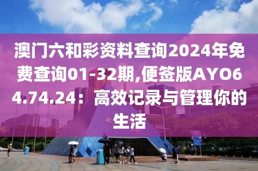 澳門六和彩資料查詢2024年免費查詢01-32期,便簽版AYO64.74.24：高效記錄與管理你的生活