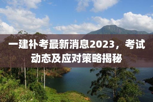 一建補考最新消息2023，考試動態(tài)及應對策略揭秘